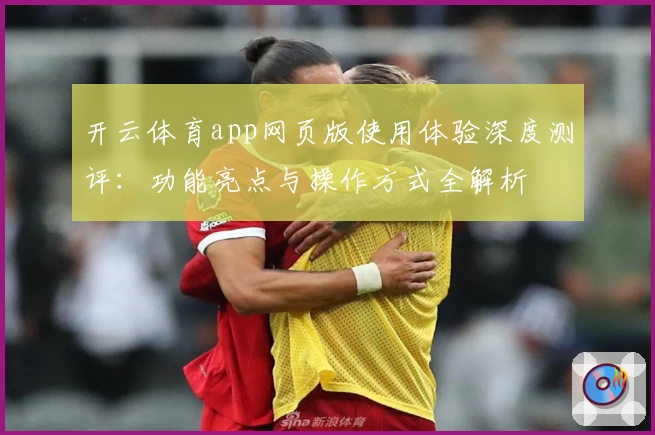 开云体育app网页版使用体验深度测评：功能亮点与操作方式全解析
