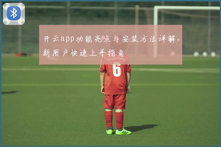 开云app功能亮点与安装方法详解，新用户快速上手指南