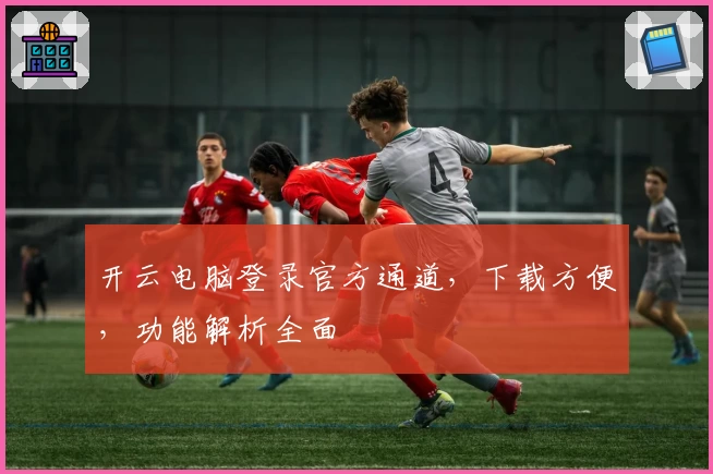 开云电脑登录官方通道，下载方便，功能解析全面