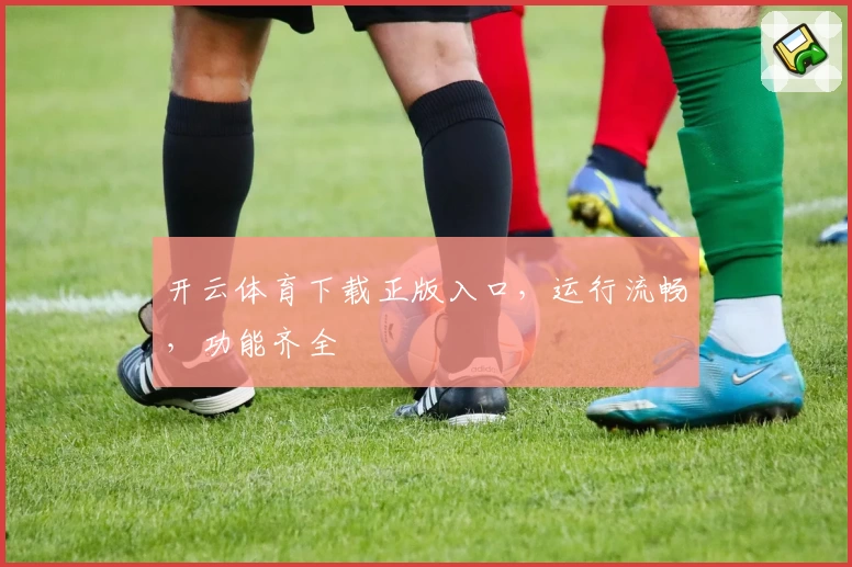 开云体育下载正版入口，运行流畅，功能齐全