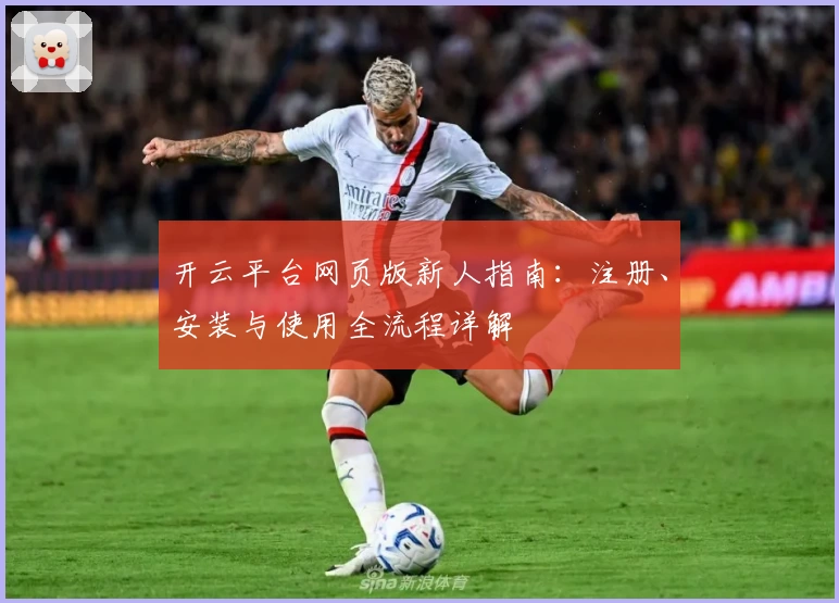 开云平台网页版新人指南：注册、安装与使用全流程详解