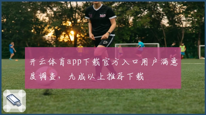开云体育app下载官方入口用户满意度调查，九成以上推荐下载