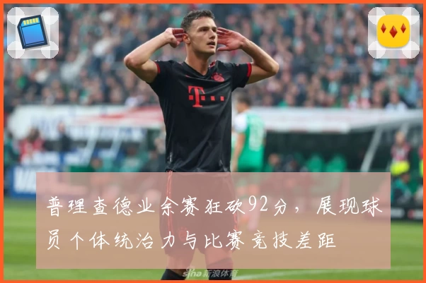 普理查德业余赛狂砍92分，展现球员个体统治力与比赛竞技差距