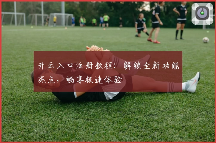 开云入口注册教程：解锁全新功能亮点，畅享极速体验