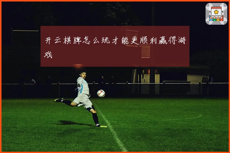 开云棋牌怎么玩才能更顺利赢得游戏