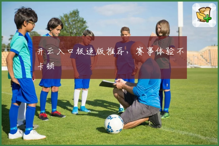 开云入口极速版推荐，赛事体验不卡顿