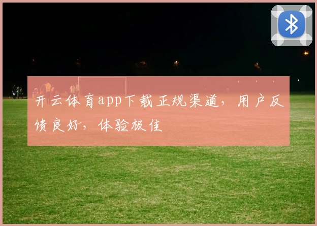 开云体育app下载正规渠道，用户反馈良好，体验极佳