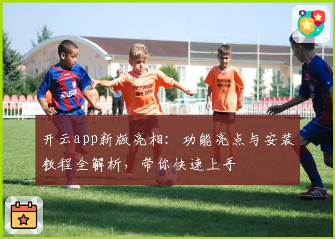 开云app新版亮相：功能亮点与安装教程全解析，带你快速上手