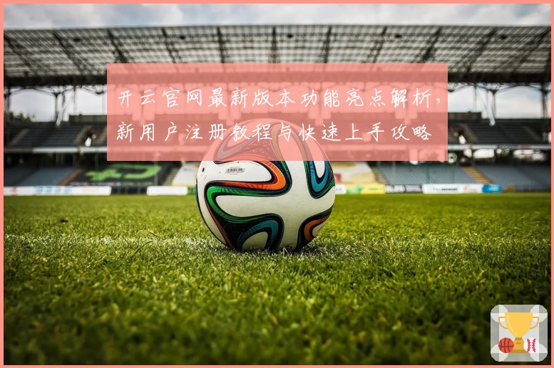 开云官网最新版本功能亮点解析，新用户注册教程与快速上手攻略