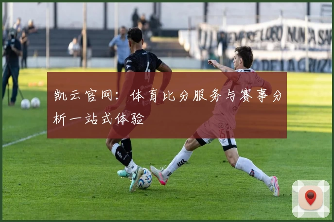 凯云官网：体育比分服务与赛事分析一站式体验