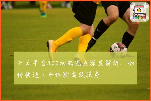 开云平台App功能亮点深度解析：如何快速上手体验高效服务