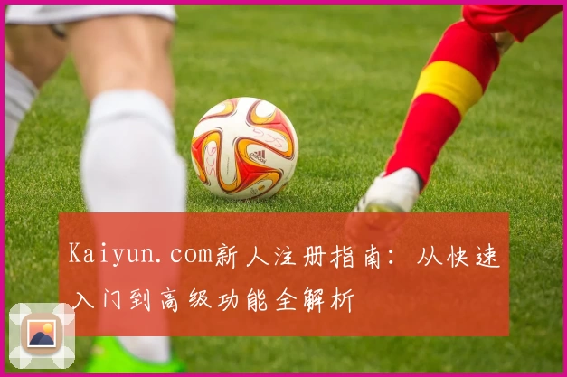 Kaiyun.com新人注册指南：从快速入门到高级功能全解析