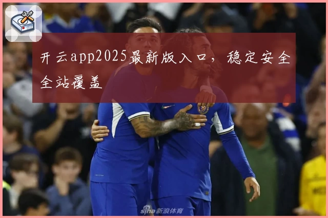 开云app2025最新版入口，稳定安全全站覆盖