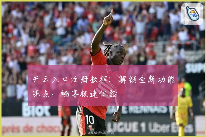 开云入口注册教程：解锁全新功能亮点，畅享极速体验