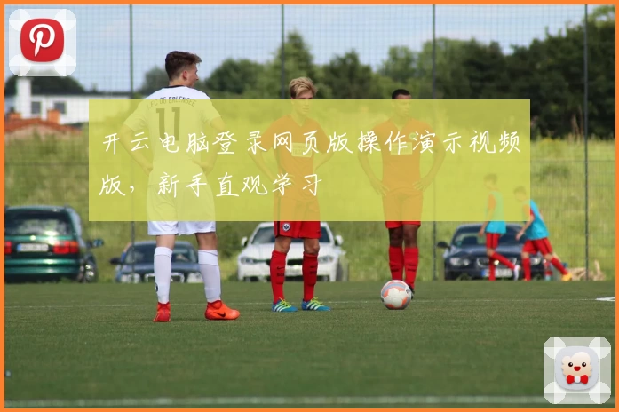 开云电脑登录网页版操作演示视频版，新手直观学习