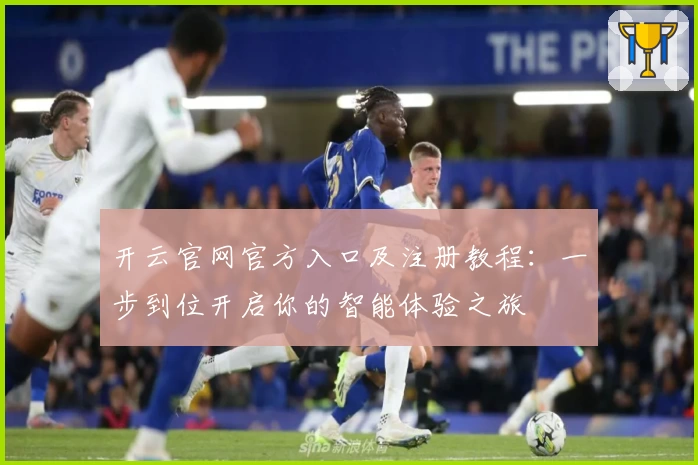 开云官网官方入口及注册教程：一步到位开启你的智能体验之旅