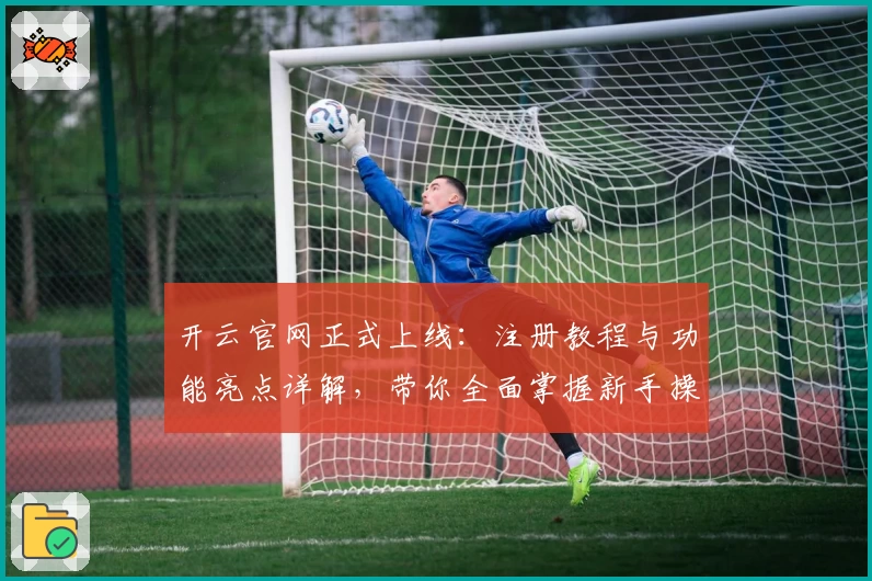 开云官网正式上线：注册教程与功能亮点详解，带你全面掌握新手操作技巧