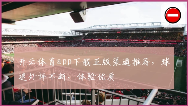 开云体育app下载正版渠道推荐，球迷好评不断，体验优质