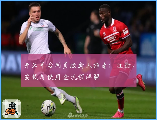 开云平台网页版新人指南：注册、安装与使用全流程详解