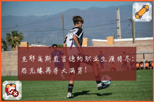 克耶高斯直言德约职业生涯将尽：恐无缘再夺大满贯！