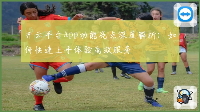 开云平台App功能亮点深度解析：如何快速上手体验高效服务