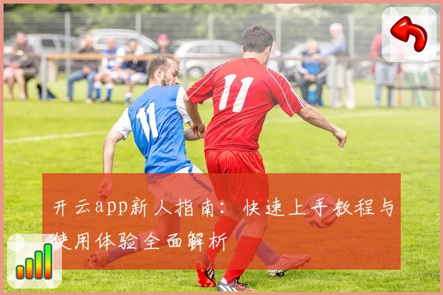 开云app新人指南：快速上手教程与使用体验全面解析