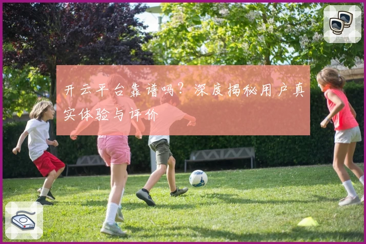 开云平台靠谱吗?深度揭秘用户真实体验与评价