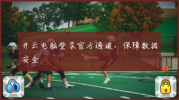 开云电脑登录官方通道，保障数据安全
