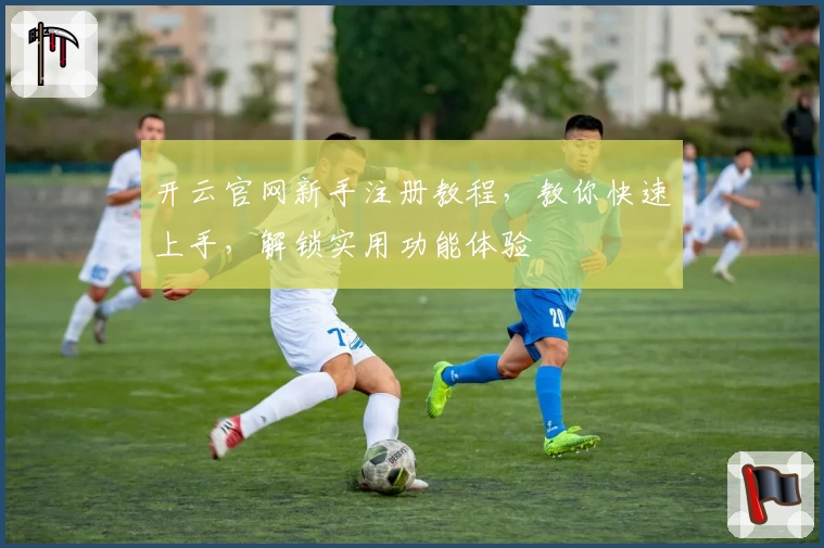 开云官网新手注册教程，教你快速上手，解锁实用功能体验