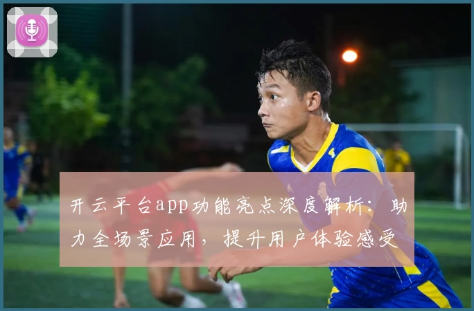 开云平台app功能亮点深度解析：助力全场景应用，提升用户体验感受