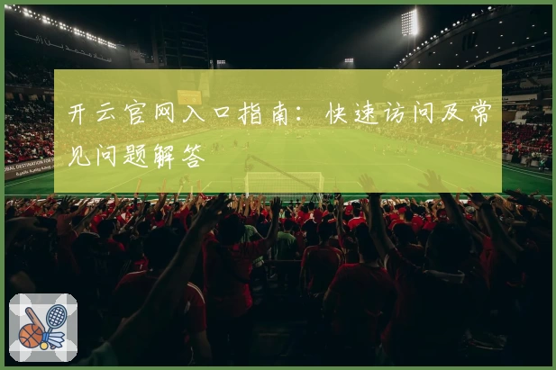 开云官网入口指南：快速访问及常见问题解答