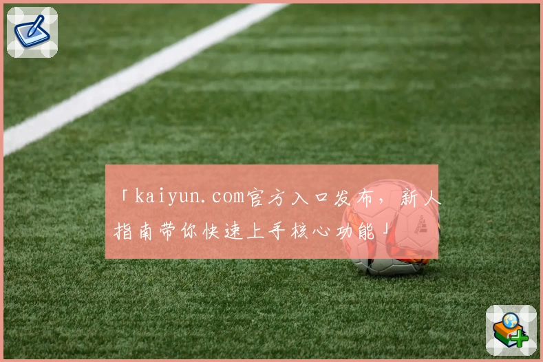 「kaiyun.com官方入口发布,新人指南带你快速上手核心功能」