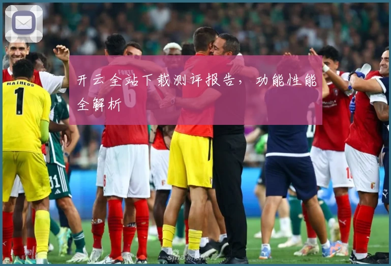 开云全站下载测评报告，功能性能全解析