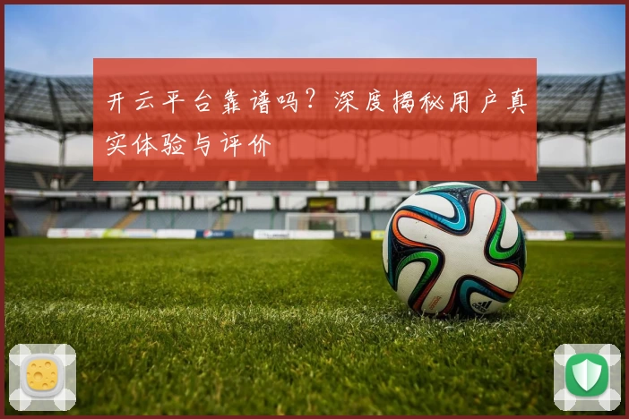 开云平台靠谱吗？深度揭秘用户真实体验与评价