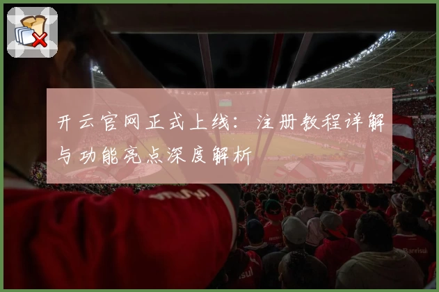 开云官网正式上线：注册教程详解与功能亮点深度解析