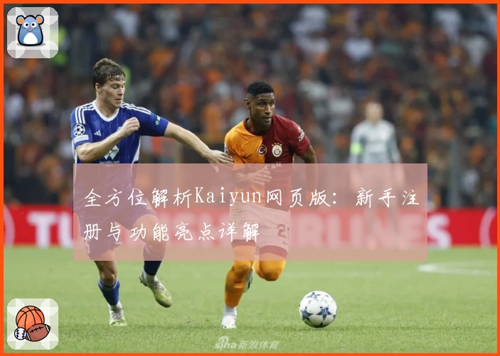 全方位解析Kaiyun网页版：新手注册与功能亮点详解