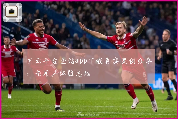 开云平台全站app下载真实案例分享，老用户体验总结