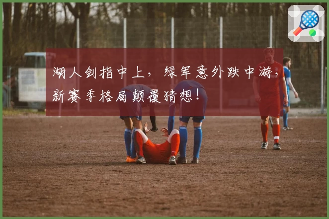 湖人剑指中上，绿军意外跌中游，新赛季格局颠覆猜想！