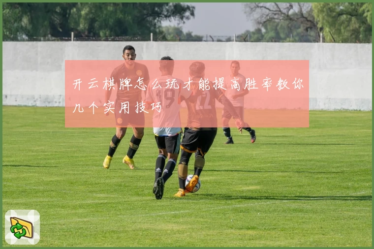 开云棋牌怎么玩才能提高胜率教你几个实用技巧