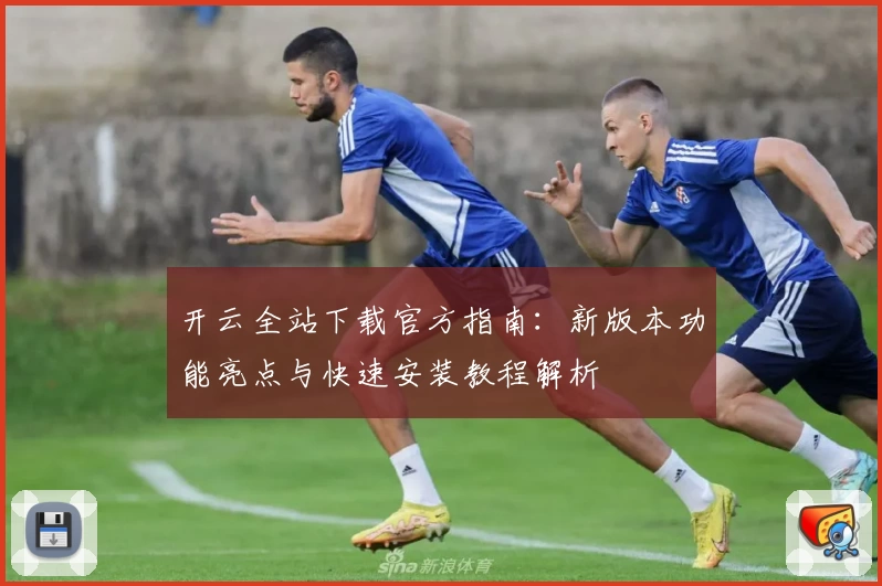 开云全站下载官方指南:新版本功能亮点与快速安装教程解析