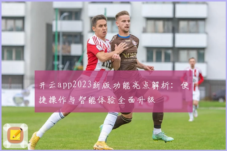 开云app2023新版功能亮点解析：便捷操作与智能体验全面升级