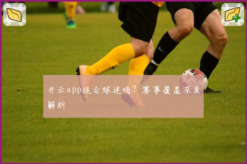 开云app适合球迷吗？赛事覆盖深度解析