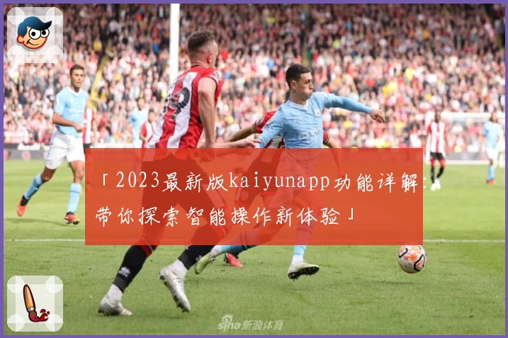 「2023最新版kaiyunapp功能详解:带你探索智能操作新体验」