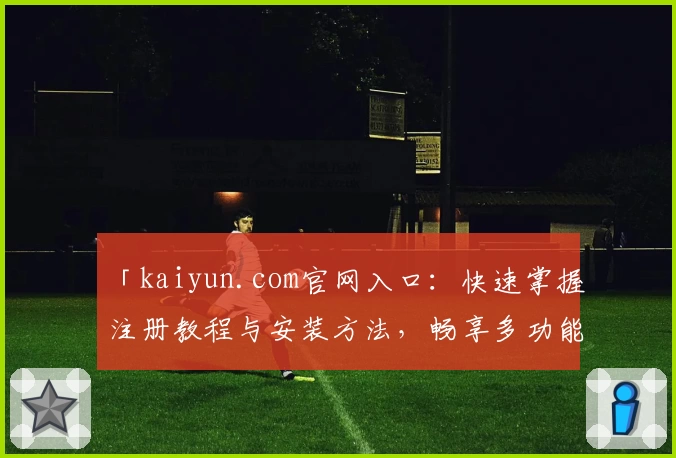 「kaiyun.com官网入口：快速掌握注册教程与安装方法，畅享多功能服务体验」