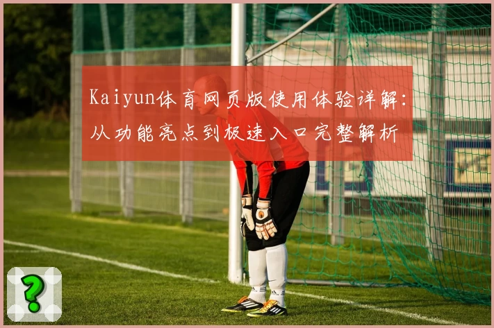 Kaiyun体育网页版使用体验详解:从功能亮点到极速入口完整解析