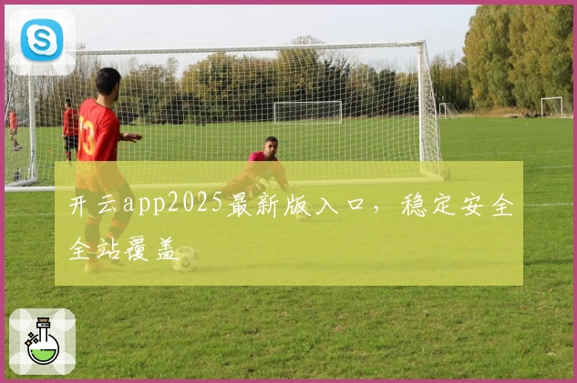 开云app2025最新版入口，稳定安全全站覆盖