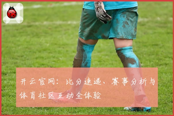 开云官网：比分速递、赛事分析与体育社区互动全体验