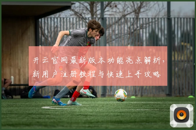 开云官网最新版本功能亮点解析，新用户注册教程与快速上手攻略