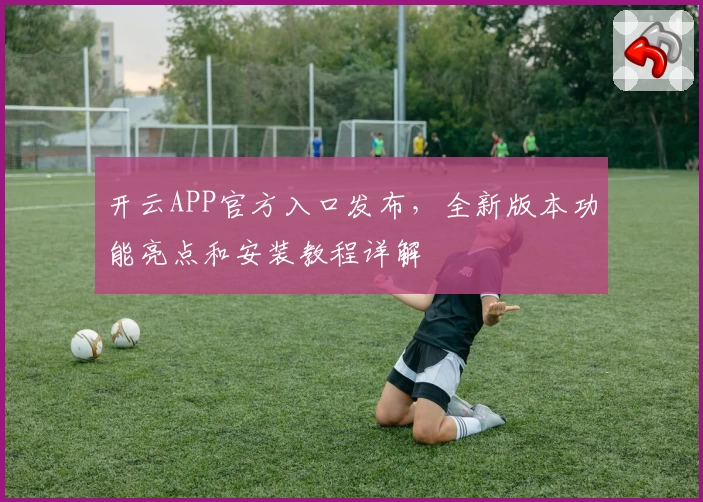 开云APP官方入口发布，全新版本功能亮点和安装教程详解