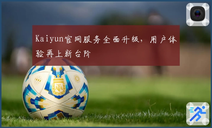 Kaiyun官网服务全面升级，用户体验再上新台阶